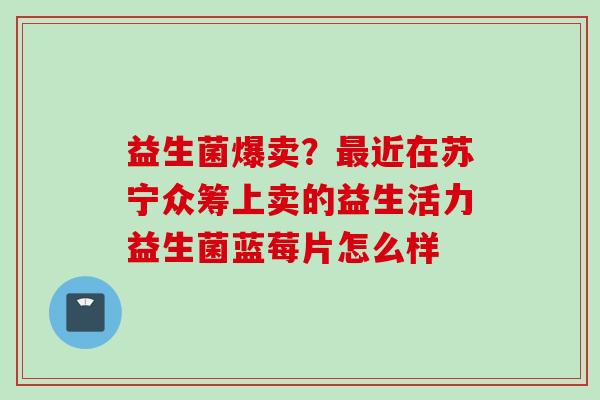 益生菌爆卖？近在苏宁众筹上卖的益生活力益生菌蓝莓片怎么样