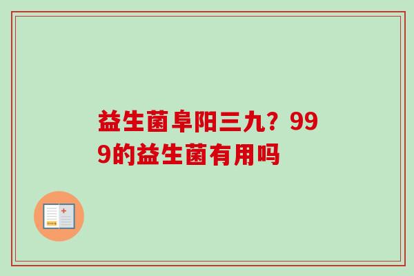 益生菌阜阳三九？999的益生菌有用吗