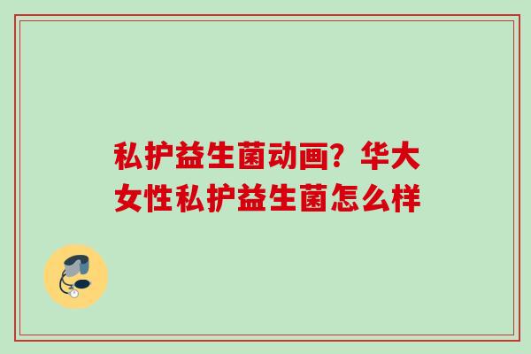 私护益生菌动画?华大女性私护益生菌怎么样 私护益生菌动画?华大女性私护益生菌怎么样