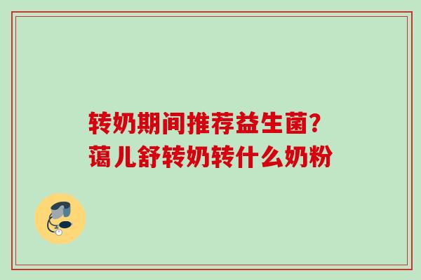 转奶期间推荐益生菌？蔼儿舒转奶转什么奶粉