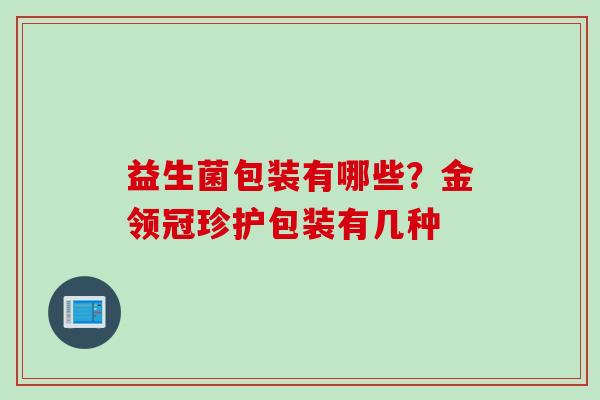 益生菌包装有哪些?金领冠珍护包装有几种 益生菌包装有哪些?金领冠珍护包装有几种
