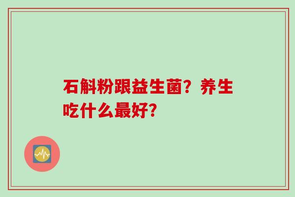 石斛粉跟益生菌？养生吃什么好？