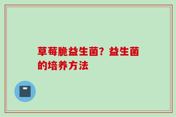 草莓脆益生菌?益生菌的培养方法 草莓脆益生菌?益生菌的培养方法