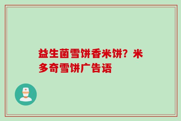 益生菌雪饼香米饼？米多奇雪饼广告语