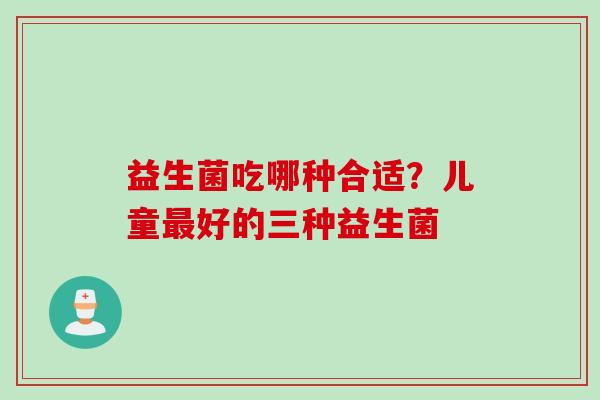 益生菌吃哪种合适？儿童好的三种益生菌