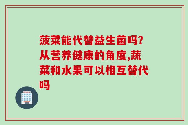 菠菜能代替益生菌吗？从营养健康的角度,蔬菜和水果可以相互替代吗