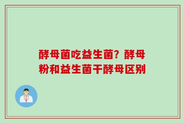酵母菌吃益生菌?酵母粉和益生菌干酵母区别 酵母菌吃益生菌?酵母粉和益生菌干酵母区别