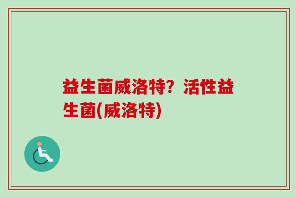 益生菌威洛特?活性益生菌(威洛特) 益生菌威洛特?活性益生菌(威洛特)