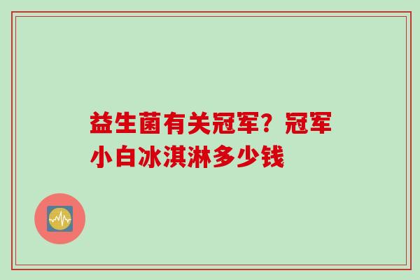 益生菌有关冠军?冠军小白冰淇淋多少钱 益生菌有关冠军?冠军小白冰淇淋多少钱