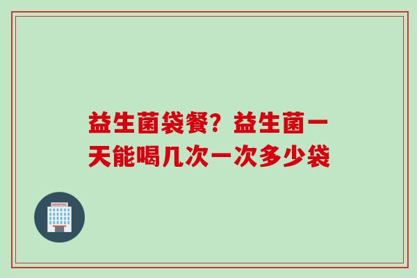 益生菌袋餐？益生菌一天能喝几次一次多少袋