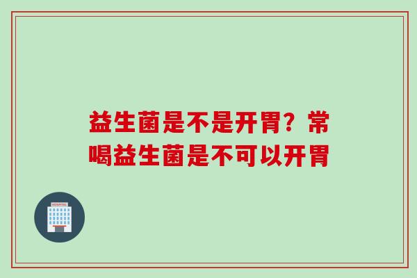 益生菌是不是开胃？常喝益生菌是不可以开胃