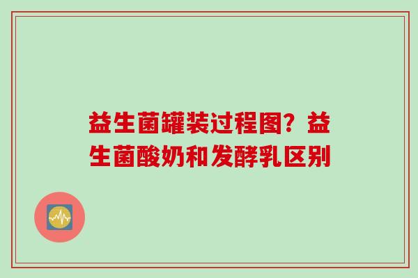 益生菌罐装过程图?益生菌酸奶和发酵乳区别 益生菌罐装过程图?益生菌酸奶和发酵乳区别