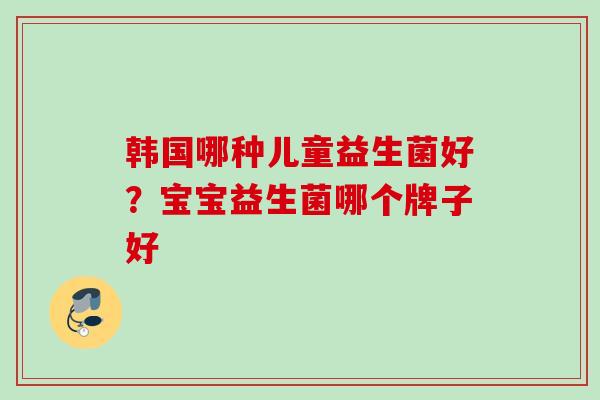 韩国哪种儿童益生菌好？宝宝益生菌哪个牌子好