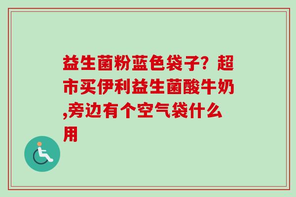 益生菌粉蓝色袋子？超市买伊利益生菌酸牛奶,旁边有个空气袋什么用