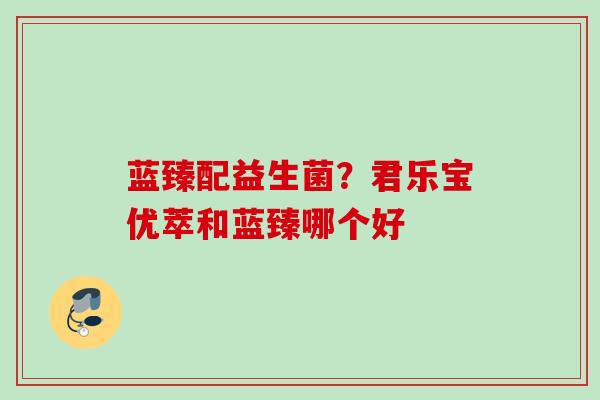 蓝臻配益生菌？君乐宝优萃和蓝臻哪个好