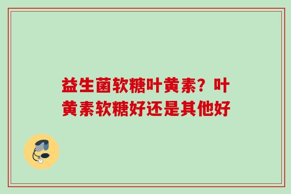 益生菌软糖叶黄素？叶黄素软糖好还是其他好