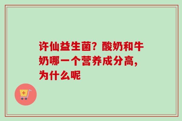 许仙益生菌？酸奶和牛奶哪一个营养成分高,为什么呢