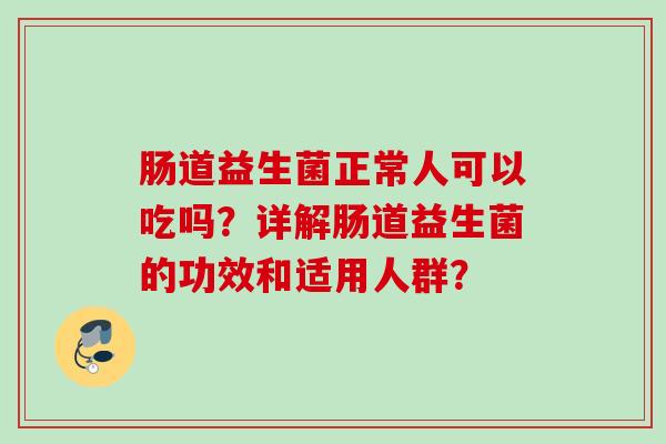 肠道益生菌正常人可以吃吗?详解肠道益生菌的功效和适用人群? 肠道益生菌正常人可以吃吗?详解肠道益生菌的功效和适用人群?