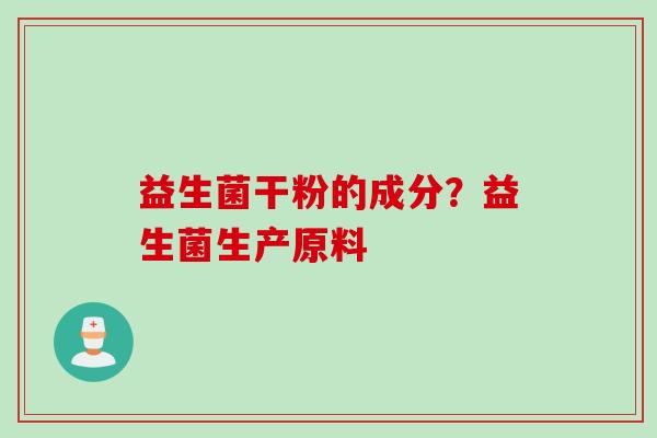 益生菌干粉的成分?益生菌生产原料 益生菌干粉的成分?益生菌生产原料