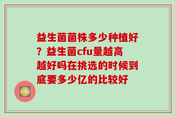 益生菌菌株多少种植好？益生菌cfu量越高越好吗在挑选的时候到底要多少亿的比较好