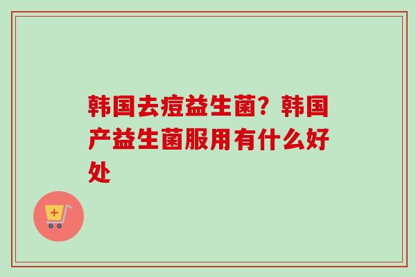 韩国去痘益生菌？韩国产益生菌服用有什么好处