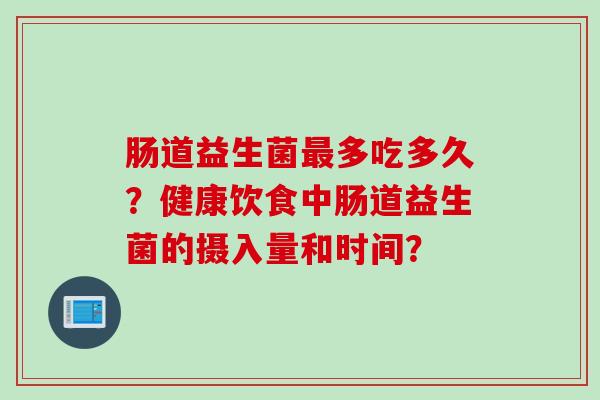 肠道益生菌多吃多久?健康饮食中肠道益生菌的摄入量和时间? 肠道益生菌多吃多久?健康饮食中肠道益生菌的摄入量和时间?