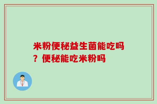 米粉益生菌能吃吗？能吃米粉吗