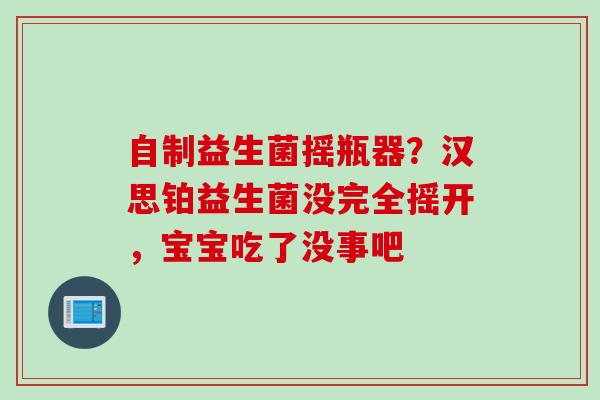 自制益生菌摇瓶器？汉思铂益生菌没完全摇开，宝宝吃了没事吧
