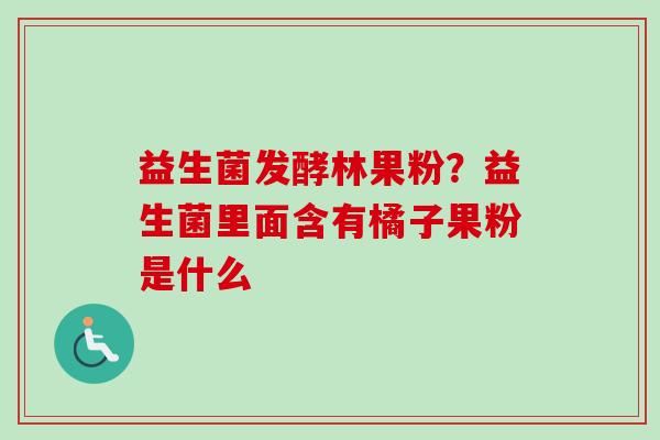 益生菌发酵林果粉？益生菌里面含有橘子果粉是什么