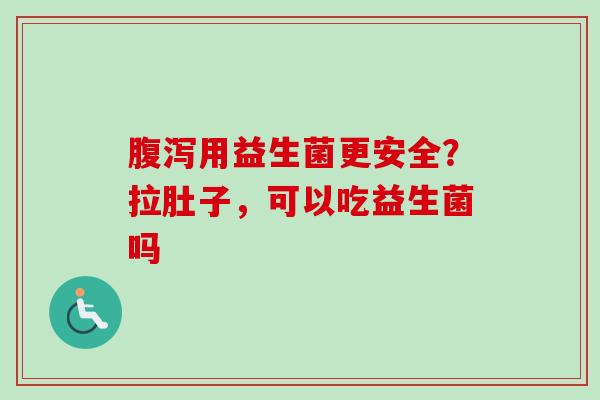用益生菌更安全？拉肚子，可以吃益生菌吗