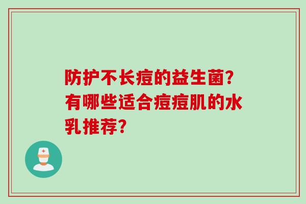 防护不长痘的益生菌？有哪些适合痘痘肌的水乳推荐？