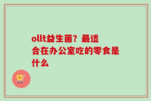 ollt益生菌？适合在办公室吃的零食是什么