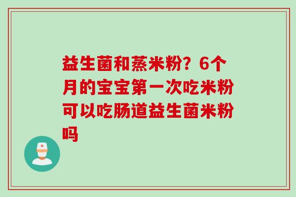 益生菌和蒸米粉？6个月的宝宝第一次吃米粉可以吃肠道益生菌米粉吗