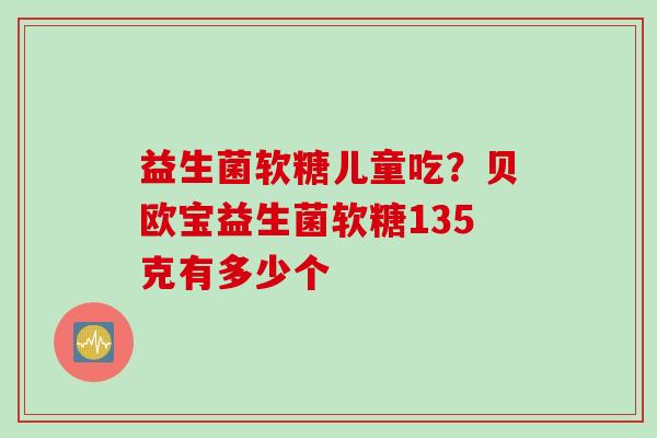 益生菌软糖儿童吃？贝欧宝益生菌软糖135克有多少个