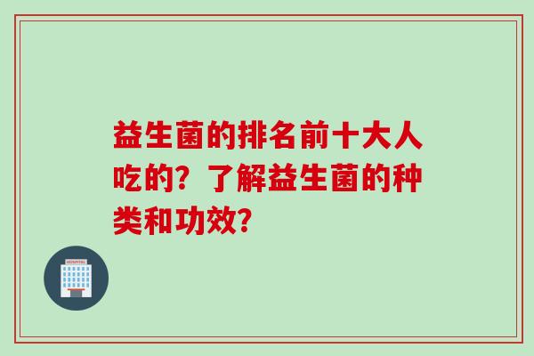 益生菌的排名前十大人吃的？了解益生菌的种类和功效？