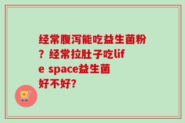 经常能吃益生菌粉？经常拉肚子吃life space益生菌好不好？