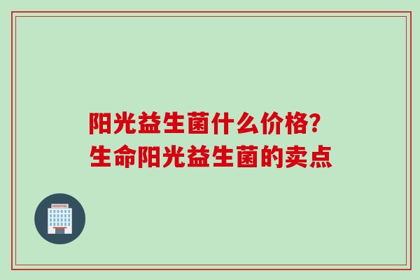 阳光益生菌什么价格？生命阳光益生菌的卖点
