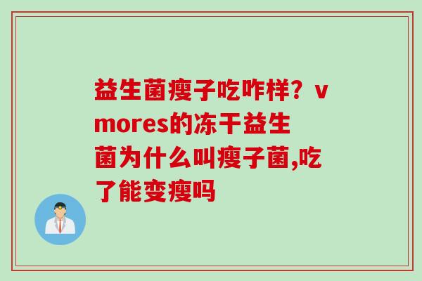 益生菌瘦子吃咋样？vmores的冻干益生菌为什么叫瘦子菌,吃了能变瘦吗