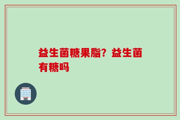 益生菌糖果脂？益生菌有糖吗