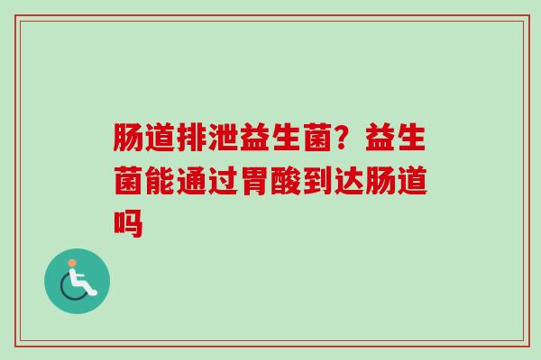肠道排泄益生菌？益生菌能通过胃酸到达肠道吗