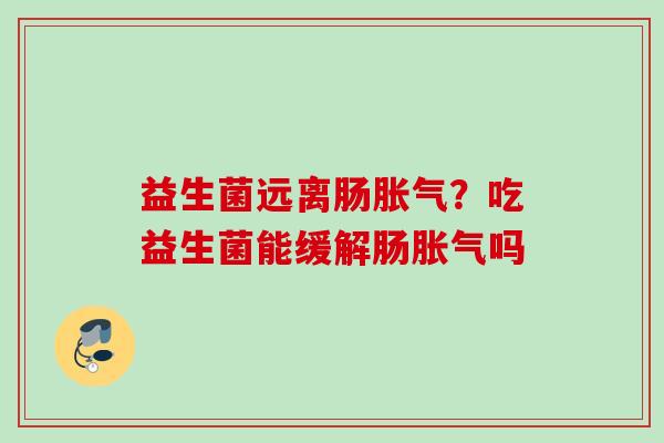 益生菌远离肠？吃益生菌能缓解肠吗