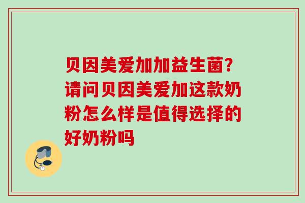贝因美爱加加益生菌？请问贝因美爱加这款奶粉怎么样是值得选择的好奶粉吗