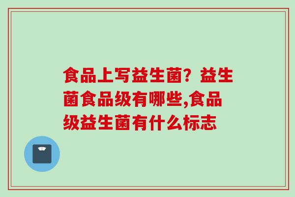 食品上写益生菌？益生菌食品级有哪些,食品级益生菌有什么标志
