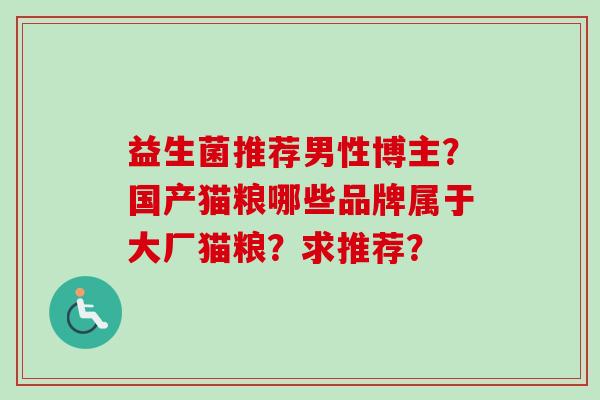 益生菌推荐男性博主？国产猫粮哪些品牌属于大厂猫粮？求推荐？