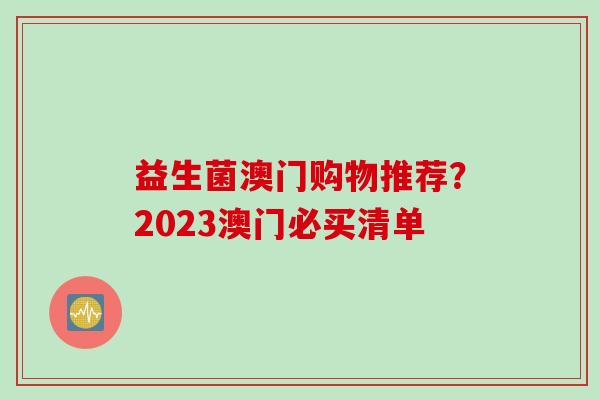益生菌澳门购物推荐？2023澳门必买清单