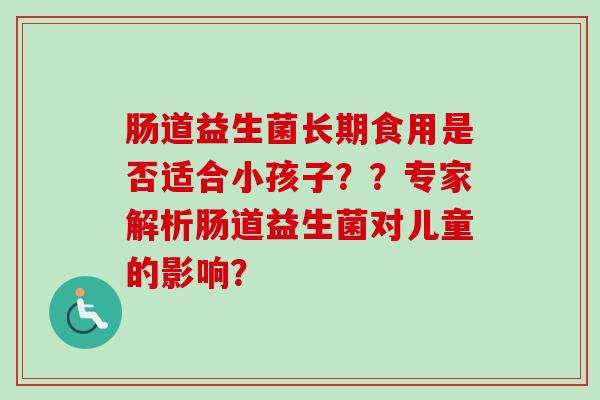 肠道益生菌长期食用是否适合小孩子？？专家解析肠道益生菌对儿童的影响？