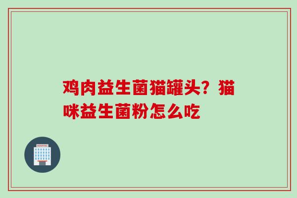 鸡肉益生菌猫罐头？猫咪益生菌粉怎么吃