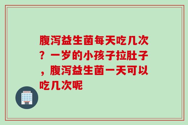 益生菌每天吃几次？一岁的小孩子拉肚子，益生菌一天可以吃几次呢