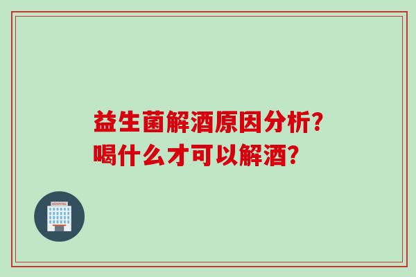 益生菌解酒原因分析？喝什么才可以解酒？
