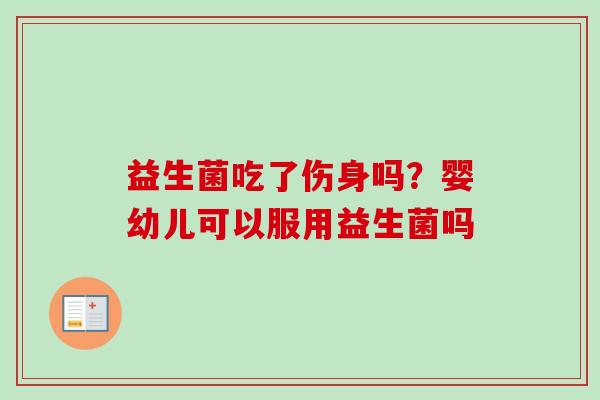 益生菌吃了伤身吗？婴幼儿可以服用益生菌吗